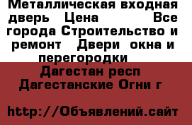 Металлическая входная дверь › Цена ­ 8 000 - Все города Строительство и ремонт » Двери, окна и перегородки   . Дагестан респ.,Дагестанские Огни г.